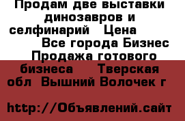 Продам две выставки динозавров и селфинарий › Цена ­ 7 000 000 - Все города Бизнес » Продажа готового бизнеса   . Тверская обл.,Вышний Волочек г.